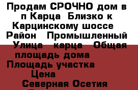 Продам СРОЧНО дом в п.Карца. Близко к Карцинскому шоссе › Район ­ Промышленный › Улица ­ карца › Общая площадь дома ­ 140 › Площадь участка ­ 1 000 › Цена ­ 1 799 000 - Северная Осетия, Владикавказ г. Недвижимость » Дома, коттеджи, дачи продажа   